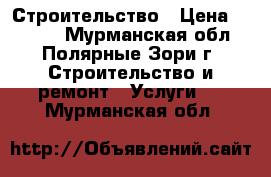 Строительство › Цена ­ 1 000 - Мурманская обл., Полярные Зори г. Строительство и ремонт » Услуги   . Мурманская обл.